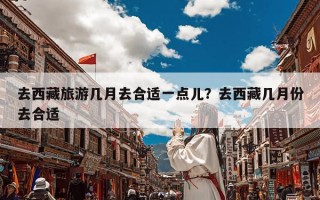 去西藏旅游几月去合适一点儿？去西藏几月份去合适