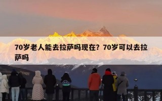 70岁老人能去拉萨吗现在？70岁可以去拉萨吗