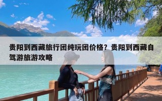 贵阳到西藏旅行团纯玩团价格？贵阳到西藏自驾游旅游攻略