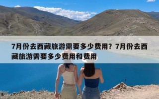 7月份去西藏旅游需要多少费用？7月份去西藏旅游需要多少费用和费用