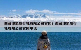 西藏印象旅行社有限公司官网？西藏印象旅行社有限公司官网电话