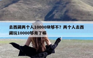 去西藏两个人10000块够不？两个人去西藏玩10000够用了嘛