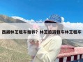 西藏林芝租车推荐？林芝旅游包车林芝租车