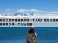 旅行团旅游西藏多少钱一个人玩？旅行团旅游西藏多少钱一个人玩合适