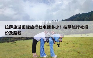 拉萨旅游国际旅行社电话多少？拉萨旅行社报价及路线