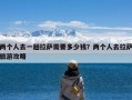 两个人去一趟拉萨需要多少钱？两个人去拉萨旅游攻略