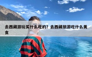 去西藏游玩买什么吃的？去西藏旅游吃什么美食