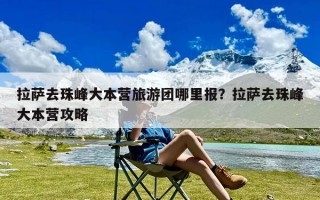 拉萨去珠峰大本营旅游团哪里报？拉萨去珠峰大本营攻略