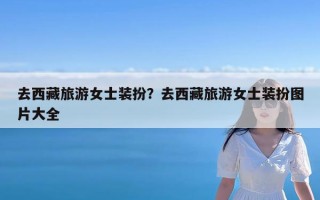 去西藏旅游女士装扮？去西藏旅游女士装扮图片大全