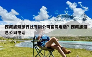 西藏旅游旅行社有限公司官网电话？西藏旅游总公司电话