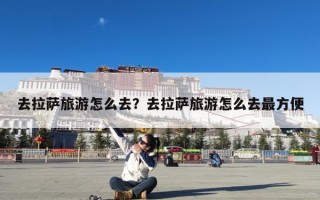 去拉萨旅游怎么去？去拉萨旅游怎么去最方便