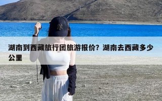 湖南到西藏旅行团旅游报价？湖南去西藏多少公里