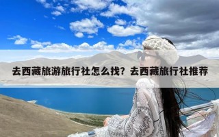 去西藏旅游旅行社怎么找？去西藏旅行社推荐