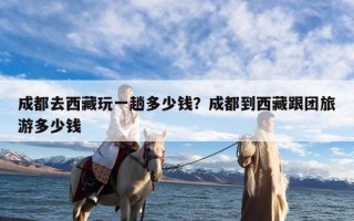 成都去西藏玩一趟多少钱？成都到西藏跟团旅游多少钱