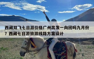 西藏双飞七日游价格广州出发一向团吗九月份？西藏七日游旅游线路方案设计