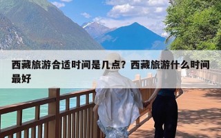 西藏旅游合适时间是几点？西藏旅游什么时间最好