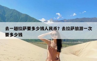 去一趟拉萨要多少钱人民币？去拉萨旅游一次要多少钱