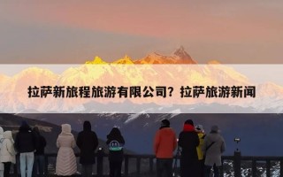 拉萨新旅程旅游有限公司？拉萨旅游新闻