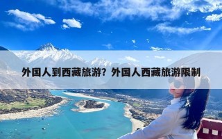 外国人到西藏旅游？外国人西藏旅游限制