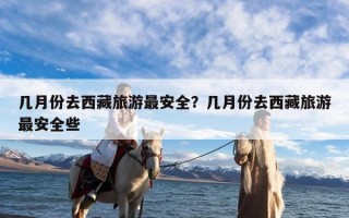 几月份去西藏旅游最安全？几月份去西藏旅游最安全些