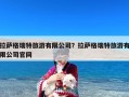 拉萨格瑞特旅游有限公司？拉萨格瑞特旅游有限公司官网