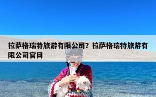 拉萨格瑞特旅游有限公司？拉萨格瑞特旅游有限公司官网