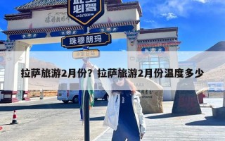 拉萨旅游2月份？拉萨旅游2月份温度多少