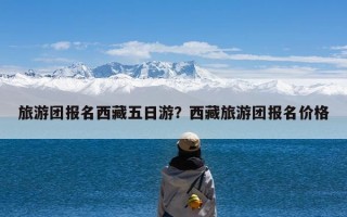 旅游团报名西藏五日游？西藏旅游团报名价格