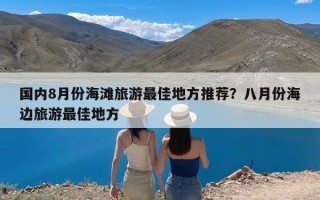 国内8月份海滩旅游最佳地方推荐？八月份海边旅游最佳地方