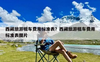 西藏旅游租车费用标准表？西藏旅游租车费用标准表图片