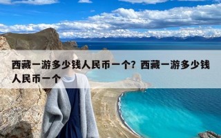 西藏一游多少钱人民币一个？西藏一游多少钱人民币一个