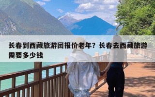 长春到西藏旅游团报价老年？长春去西藏旅游需要多少钱