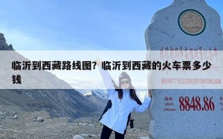 临沂到西藏路线图？临沂到西藏的火车票多少钱