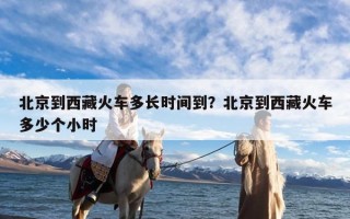 北京到西藏火车多长时间到？北京到西藏火车多少个小时