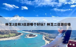 林芝2日和3日游哪个好玩？林芝二日游价格