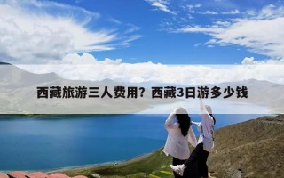 西藏旅游三人费用？西藏3日游多少钱