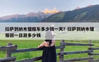 拉萨到纳木错租车多少钱一天？拉萨到纳木错报团一日游多少钱