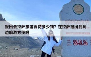 报团去拉萨旅游要花多少钱？在拉萨报团到周边旅游方便吗