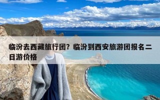 临汾去西藏旅行团？临汾到西安旅游团报名二日游价格