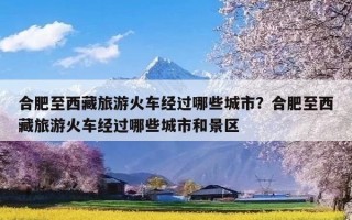 合肥至西藏旅游火车经过哪些城市？合肥至西藏旅游火车经过哪些城市和景区