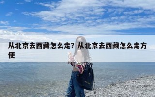 从北京去西藏怎么走？从北京去西藏怎么走方便