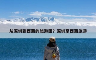 从深圳到西藏的旅游团？深圳至西藏旅游