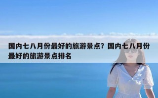 国内七八月份最好的旅游景点？国内七八月份最好的旅游景点排名