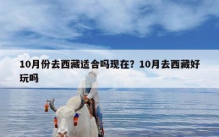 10月份去西藏适合吗现在？10月去西藏好玩吗