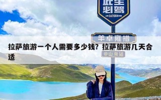 拉萨旅游一个人需要多少钱？拉萨旅游几天合适