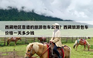 西藏地区靠谱的旅游包车公司？西藏旅游包车价格一天多少钱