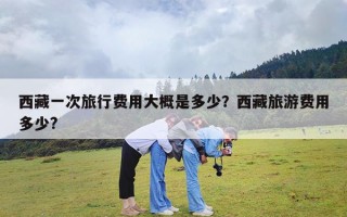 西藏一次旅行费用大概是多少？西藏旅游费用多少?