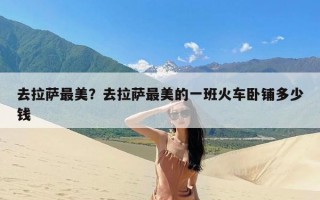 去拉萨最美？去拉萨最美的一班火车卧铺多少钱