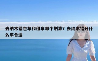 去纳木错包车和租车哪个划算？去纳木错开什么车合适