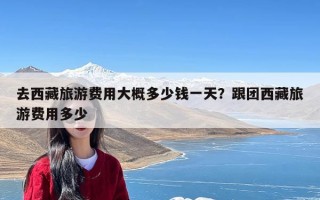 去西藏旅游费用大概多少钱一天？跟团西藏旅游费用多少